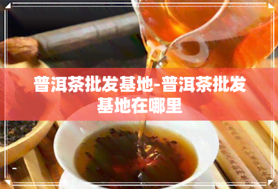 普洱茶批发基地-普洱茶批发基地在哪里