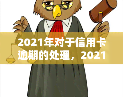 2021年对于信用卡逾期的处理，2021年信用卡逾期：如何妥善处理？