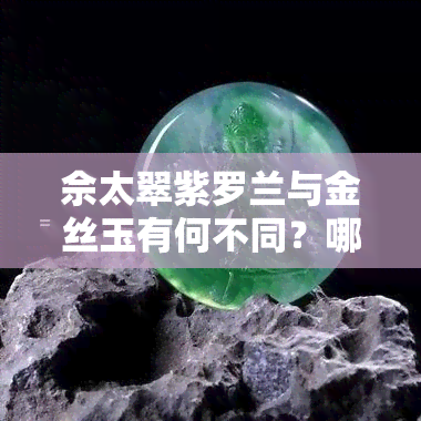 佘太翠紫罗兰与金丝玉有何不同？哪种更好？详细解析