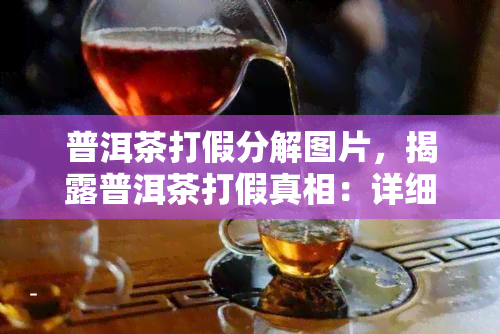 普洱茶打假分解图片，揭露普洱茶打假真相：详细解析打假过程中的图片证据