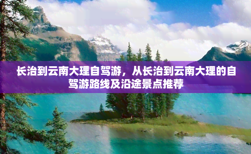 长治到云南大理自驾游，从长治到云南大理的自驾游路线及沿途景点推荐