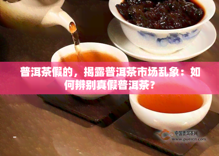 普洱茶假的，揭露普洱茶市场乱象：如何辨别真假普洱茶？