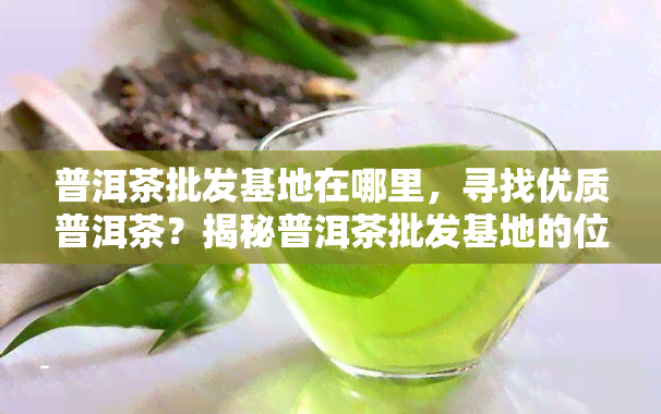 普洱茶批发基地在哪里，寻找优质普洱茶？揭秘普洱茶批发基地的位置！