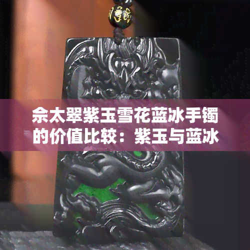 佘太翠紫玉雪花蓝冰手镯的价值比较：紫玉与蓝冰哪个更好？