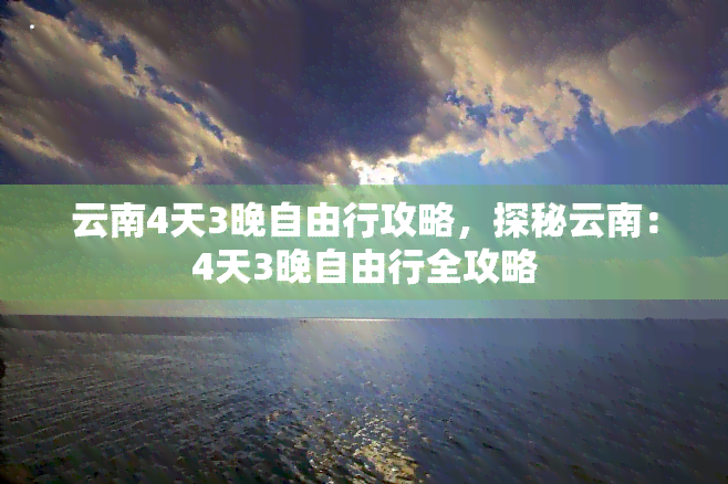 云南4天3晚自由行攻略，探秘云南：4天3晚自由行全攻略