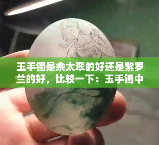 玉手镯是佘太翠的好还是紫罗兰的好，比较一下：玉手镯中，佘太翠和紫罗兰哪个更好？