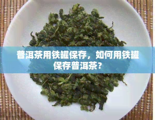 普洱茶用铁罐保存，如何用铁罐保存普洱茶？