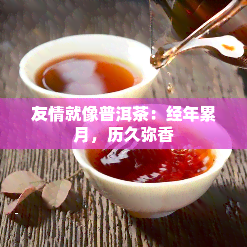 友情就像普洱茶：经年累月，历久弥香