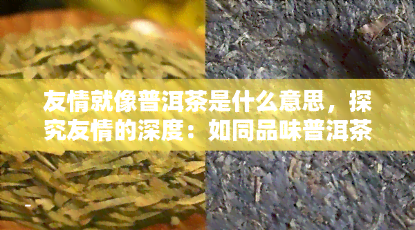 友情就像普洱茶是什么意思，探究友情的深度：如同品味普洱茶