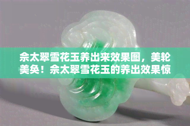 佘太翠雪花玉养出来效果图，美轮美奂！佘太翠雪花玉的养出效果惊艳出炉！