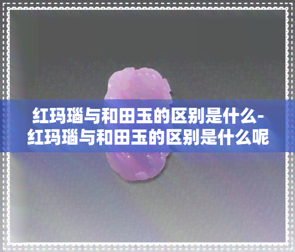 红玛瑙与和田玉的区别是什么-红玛瑙与和田玉的区别是什么呢