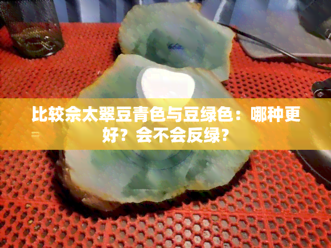 比较佘太翠豆青色与豆绿色：哪种更好？会不会反绿？