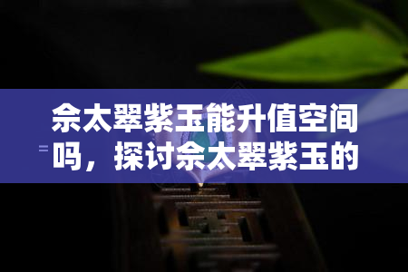 佘太翠紫玉能升值空间吗，探讨佘太翠紫玉的投资价值：未来是否有可能升值？