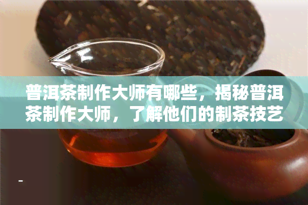 普洱茶制作大师有哪些，揭秘普洱茶制作大师，了解他们的制茶技艺和经验