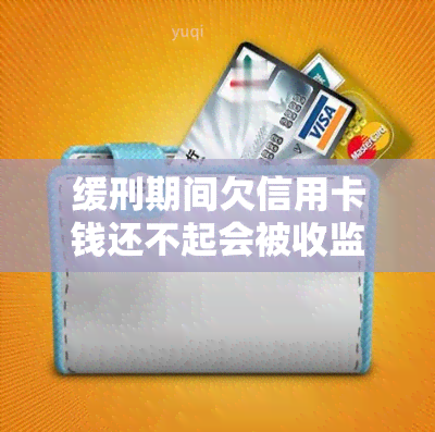 缓刑期间欠信用卡钱还不起会被收监吗，缓刑期间，欠信用卡钱还不起会面临收监风险吗？