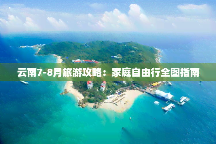 云南7-8月旅游攻略：家庭自由行全图指南