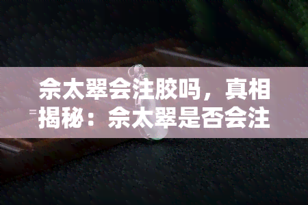 佘太翠会注胶吗，真相揭秘：佘太翠是否会注胶？