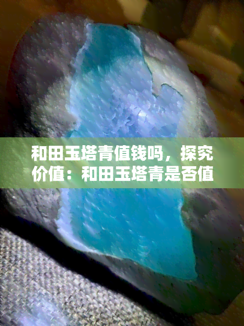 和田玉塔青值钱吗，探究价值：和田玉塔青是否值得收藏投资？