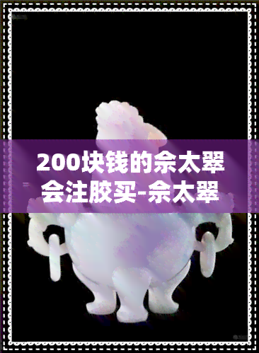 200块钱的佘太翠会注胶买-佘太翠会注胶吗