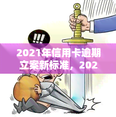 2021年信用卡逾期立案新标准，2021年信用卡逾期行为将面临更严格的法律制裁：新立案标准公布