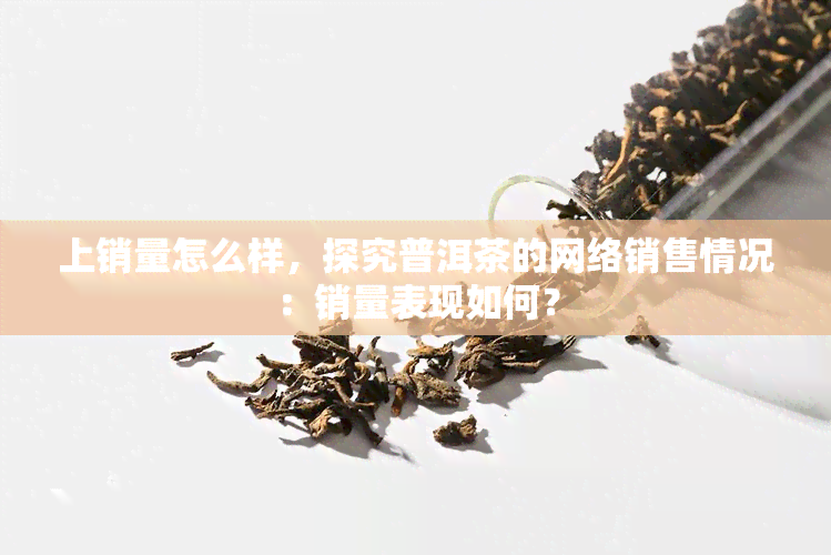 上销量怎么样，探究普洱茶的网络销售情况：销量表现如何？