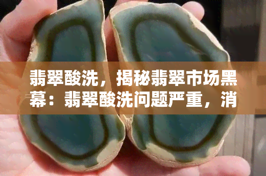 翡翠酸洗，揭秘翡翠市场黑幕：翡翠酸洗问题严重，消费者如何辨别真伪？