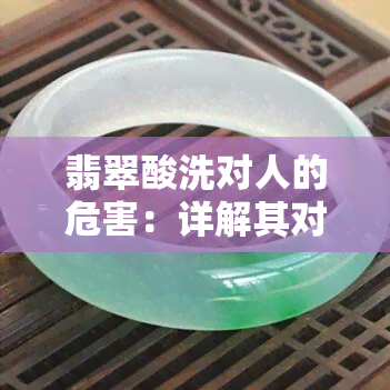 翡翠酸洗对人的危害：详解其对人体的影响与作用