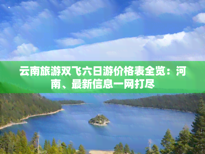 云南旅游双飞六日游价格表全览：河南、最新信息一网打尽