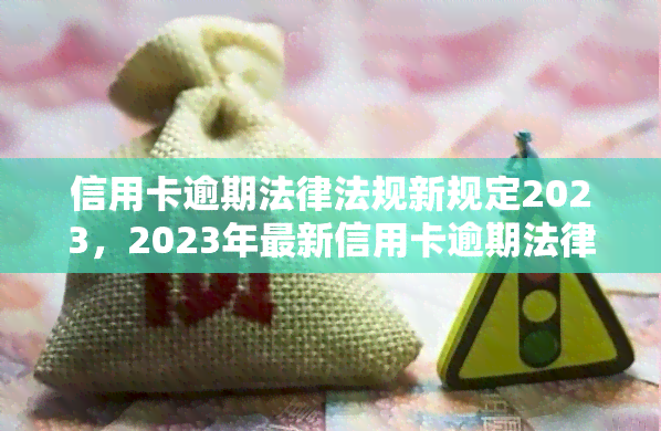 信用卡逾期法律法规新规定2023，2023年最新信用卡逾期法律法规解读