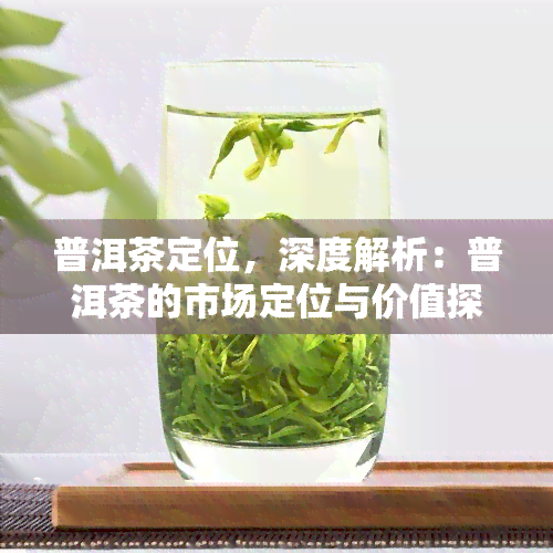 普洱茶定位，深度解析：普洱茶的市场定位与价值探析