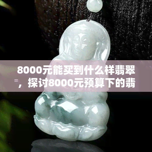 8000元能买到什么样翡翠，探讨8000元预算下的翡翠选购攻略