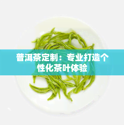 普洱茶定制：专业打造个性化茶叶体验