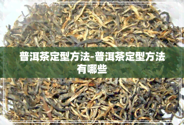 普洱茶定型方法-普洱茶定型方法有哪些