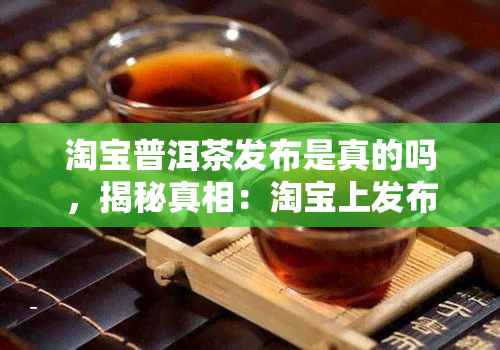 淘宝普洱茶发布是真的吗，揭秘真相：淘宝上发布的普洱茶是否真实可靠？