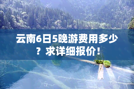 云南6日5晚游费用多少？求详细报价！