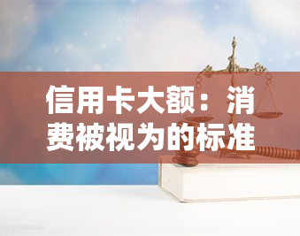 信用卡大额：消费被视为的标准金额是多少？