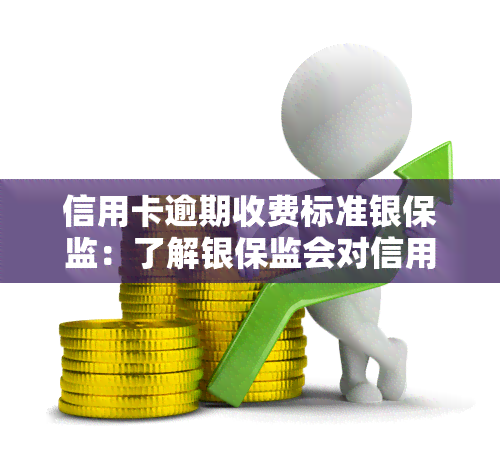 信用卡逾期收费标准银保监：了解银保监会对信用卡逾期政策及规定