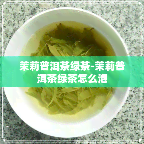 茉莉普洱茶绿茶-茉莉普洱茶绿茶怎么泡