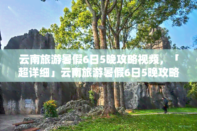 云南旅游暑假6日5晚攻略视频，「超详细」云南旅游暑假6日5晚攻略视频，带你玩转彩云之南