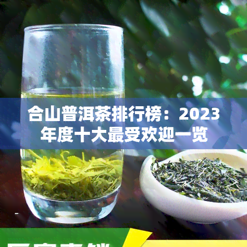 合山普洱茶排行榜：2023年度十大更受欢迎一览