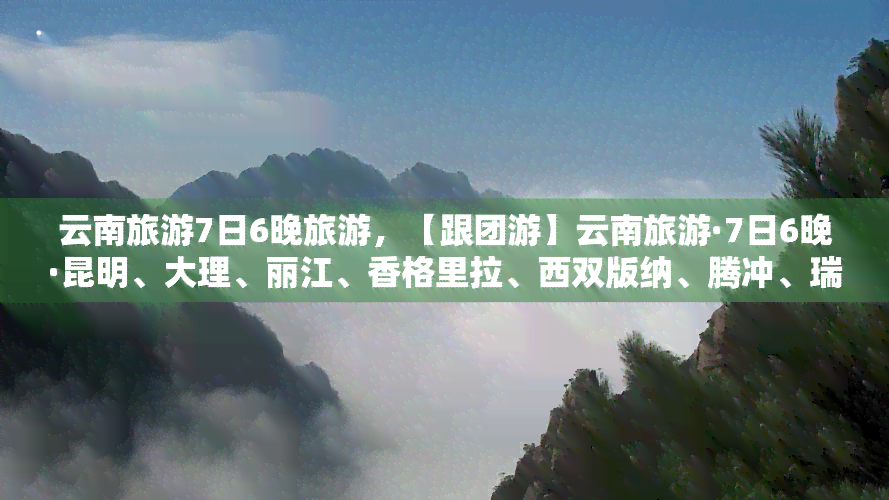 云南旅游7日6晚旅游，【跟团游】云南旅游·7日6晚·昆明、大理、丽江、香格里拉、西双版纳、腾冲、瑞丽全景游·经典滇西北大环线·昆明起止