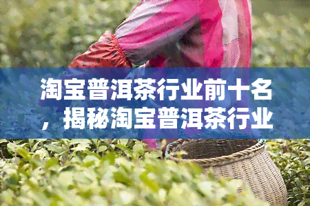 淘宝普洱茶行业前十名，揭秘淘宝普洱茶行业排名：前十名商家实力大比拼！