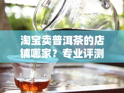 淘宝卖普洱茶的店铺哪家？专业评测帮你选！