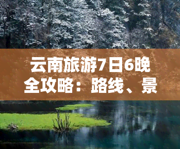 云南旅游7日6晚全攻略：路线、景点、美食及住宿推荐