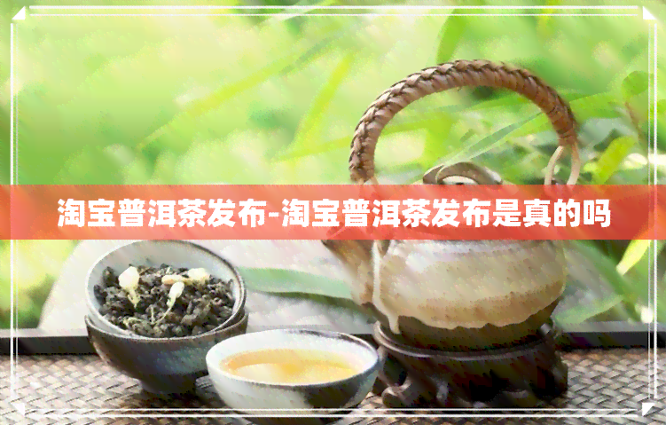 淘宝普洱茶发布-淘宝普洱茶发布是真的吗