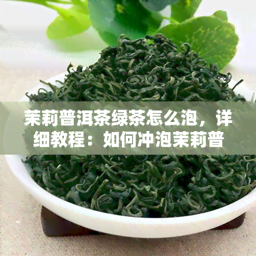 茉莉普洱茶绿茶怎么泡，详细教程：如何冲泡茉莉普洱茶和绿茶？