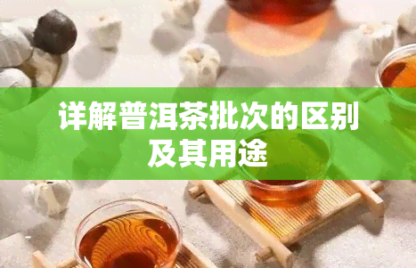 详解普洱茶批次的区别及其用途