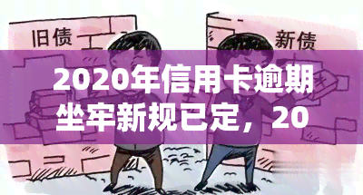 2020年信用卡逾期坐牢新规已定，2020年信用卡逾期还款将面临何种法律后果？新规解读