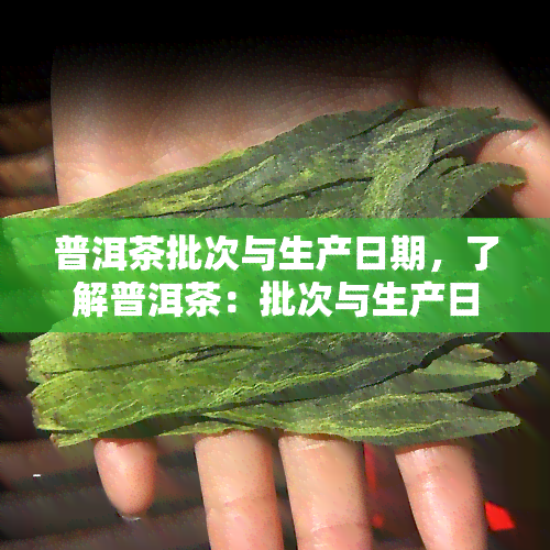 普洱茶批次与生产日期，了解普洱茶：批次与生产日期的重要性