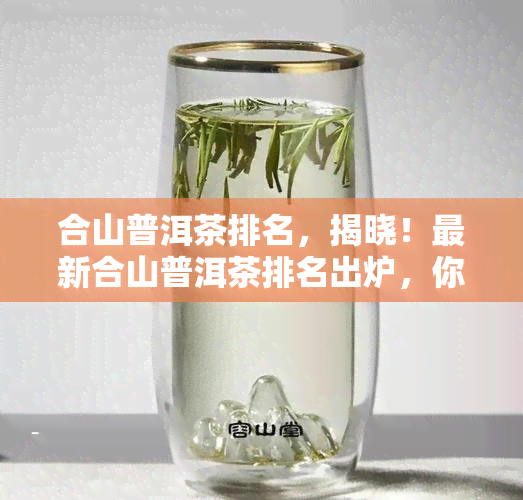 合山普洱茶排名，揭晓！最新合山普洱茶排名出炉，你的更爱上榜了吗？